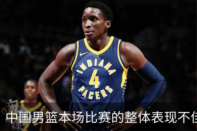 中国男篮本场比赛的整体表现不佳 从始至终都处于比分落后的局面